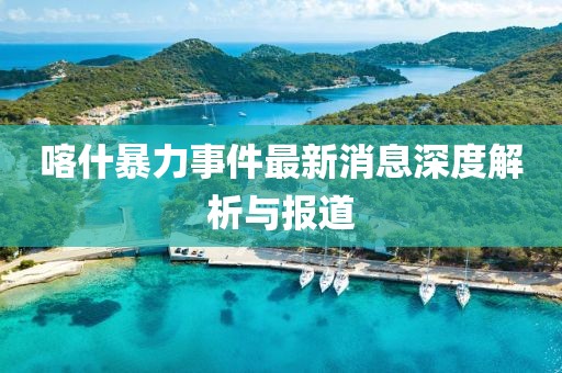 喀什暴力事件最新消息深度解析与报道