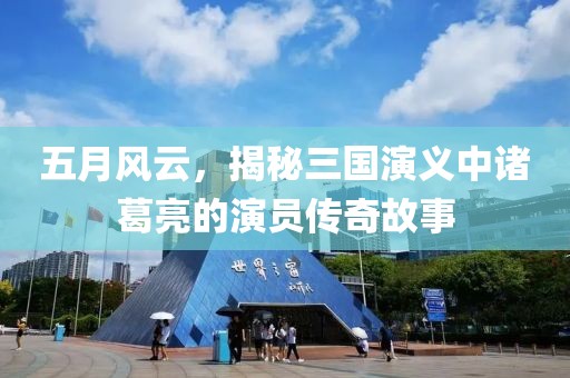 五月风云，揭秘三国演义中诸葛亮的演员传奇故事