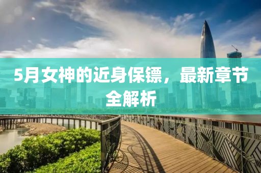 5月女神的近身保镖，最新章节全解析