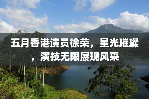五月香港演员徐荣，星光璀璨，演技无限展现风采