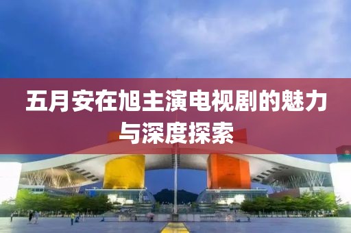 五月安在旭主演电视剧的魅力与深度探索