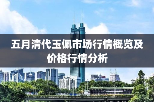 五月清代玉佩市场行情概览及价格行情分析