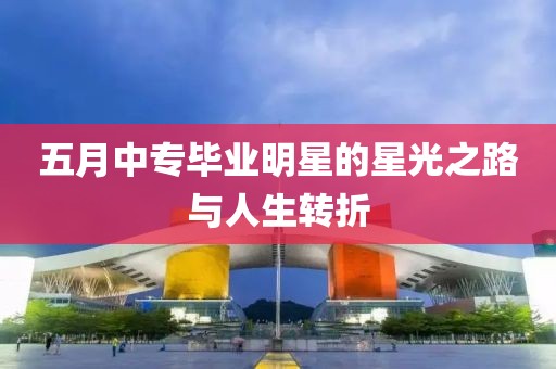 五月中专毕业明星的星光之路与人生转折