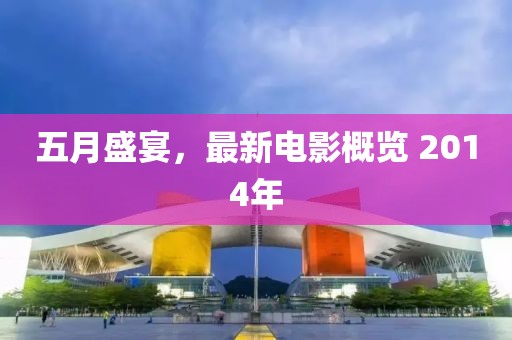 五月盛宴，最新电影概览 2014年