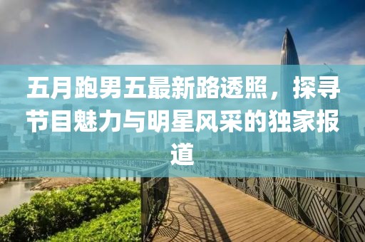 五月跑男五最新路透照，探寻节目魅力与明星风采的独家报道
