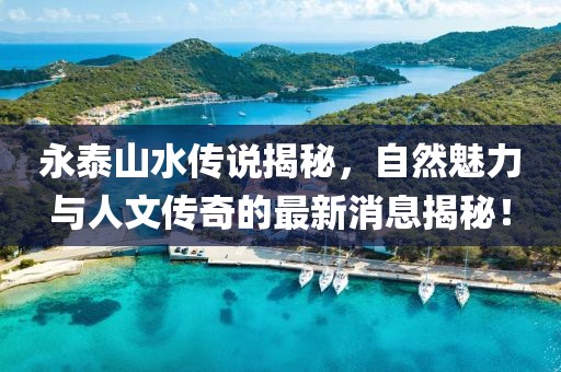 永泰山水传说揭秘，自然魅力与人文传奇的最新消息揭秘！