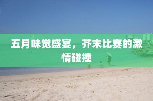 五月味觉盛宴，芥末比赛的激情碰撞
