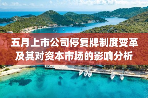 五月上市公司停复牌制度变革及其对资本市场的影响分析