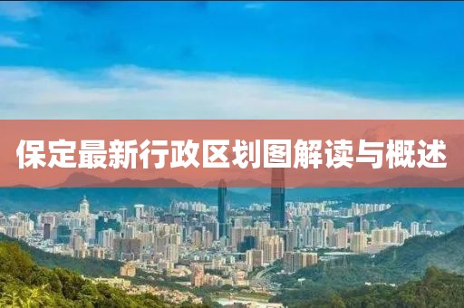 保定最新行政区划图解读与概述