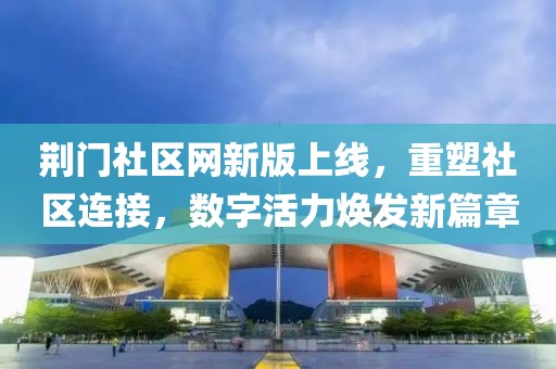 荆门社区网新版上线，重塑社区连接，数字活力焕发新篇章