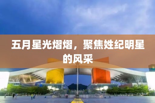 五月星光熠熠，聚焦姓纪明星的风采