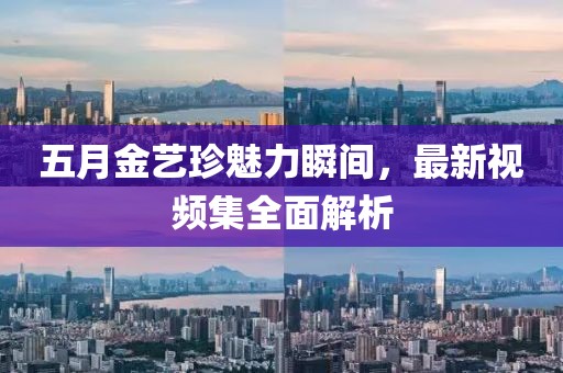 五月金艺珍魅力瞬间，最新视频集全面解析