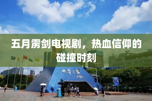 五月雳剑电视剧，热血信仰的碰撞时刻