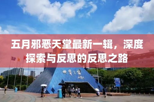五月邪恶天堂最新一辑，深度探索与反思的反思之路
