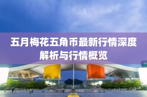 五月梅花五角币最新行情深度解析与行情概览