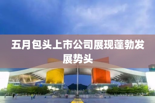 五月包头上市公司展现蓬勃发展势头
