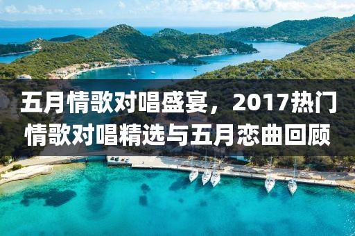 五月情歌对唱盛宴，2017热门情歌对唱精选与五月恋曲回顾