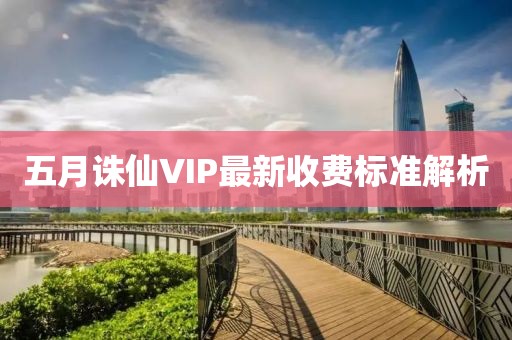 五月诛仙VIP最新收费标准解析