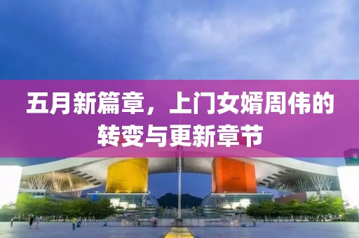 五月新篇章，上门女婿周伟的转变与更新章节