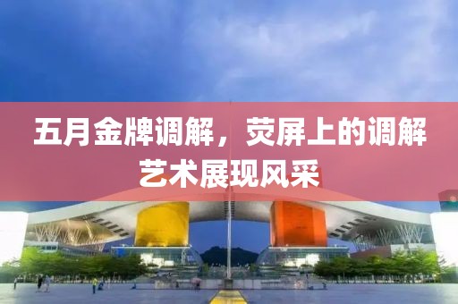 五月金牌调解，荧屏上的调解艺术展现风采