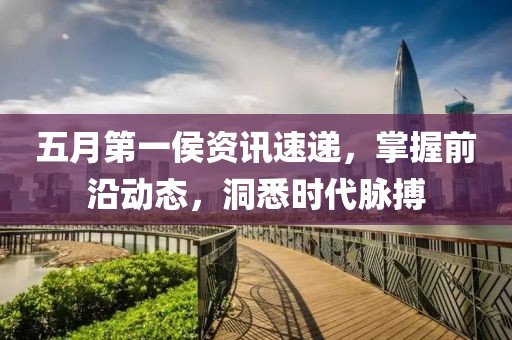 五月第一侯资讯速递，掌握前沿动态，洞悉时代脉搏