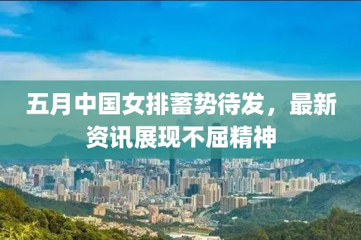 五月中国女排蓄势待发，最新资讯展现不屈精神