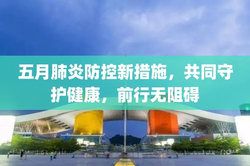 五月肺炎防控新措施，共同守护健康，前行无阻碍