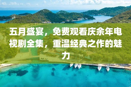 五月盛宴，免费观看庆余年电视剧全集，重温经典之作的魅力
