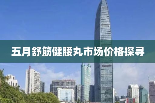 五月舒筋健腰丸市场价格探寻