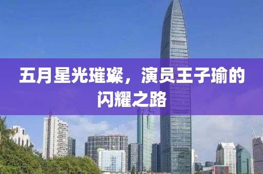 五月星光璀璨，演员王子瑜的闪耀之路