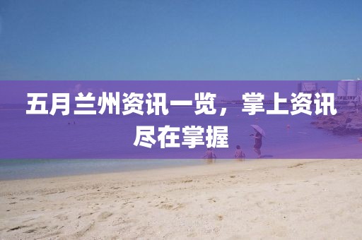 五月兰州资讯一览，掌上资讯尽在掌握