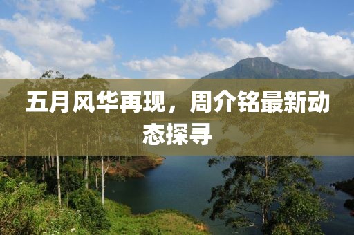 五月风华再现，周介铭最新动态探寻