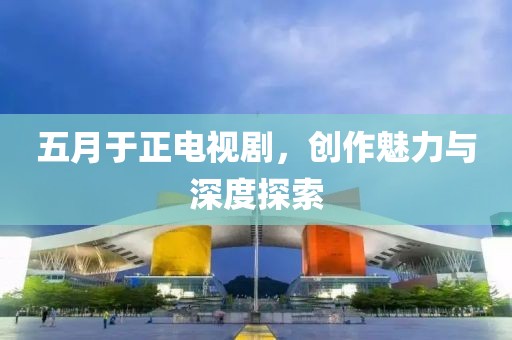 五月于正电视剧，创作魅力与深度探索