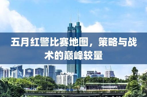 五月红警比赛地图，策略与战术的巅峰较量