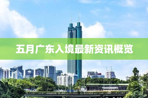 五月广东入境最新资讯概览