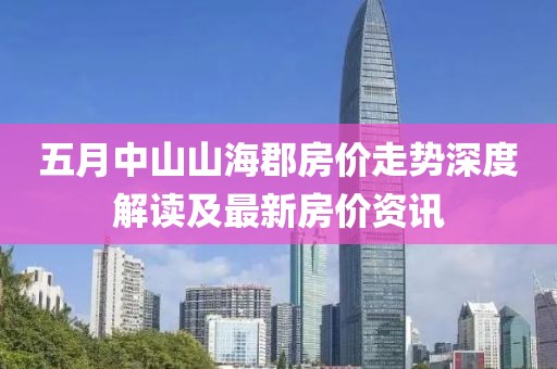 五月中山山海郡房价走势深度解读及最新房价资讯