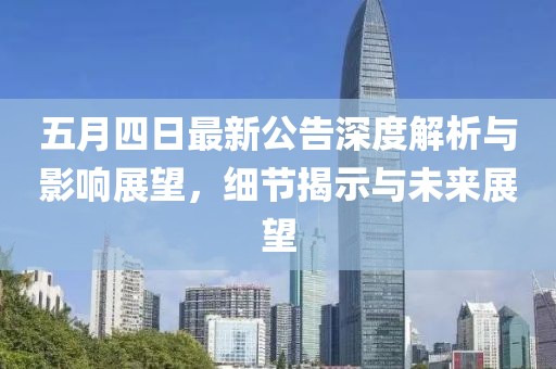 五月四日最新公告深度解析与影响展望，细节揭示与未来展望