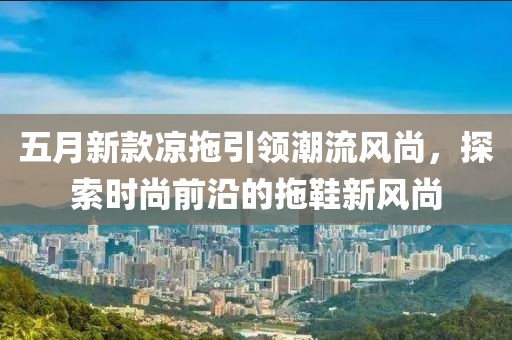 五月新款凉拖引领潮流风尚，探索时尚前沿的拖鞋新风尚