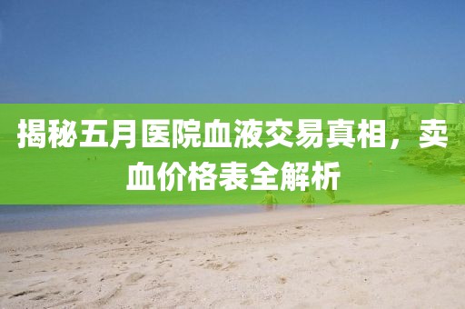 揭秘五月医院血液交易真相，卖血价格表全解析