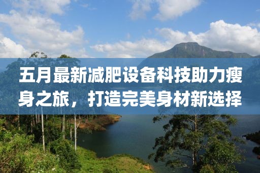 五月最新减肥设备科技助力瘦身之旅，打造完美身材新选择