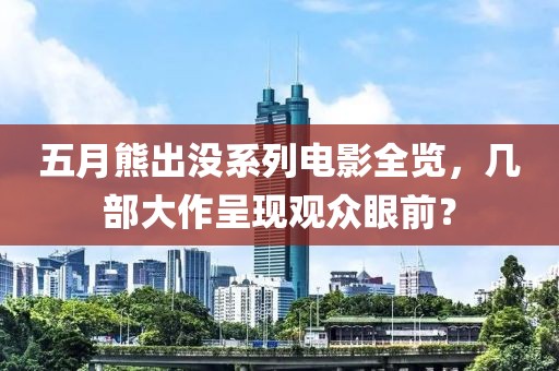 五月熊出没系列电影全览，几部大作呈现观众眼前？