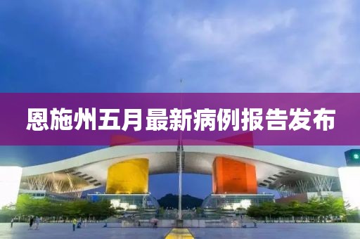 恩施州五月最新病例报告发布