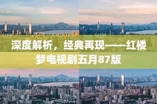 深度解析，经典再现——红楼梦电视剧五月87版