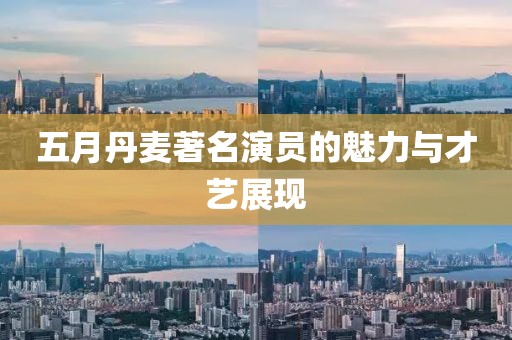 五月丹麦著名演员的魅力与才艺展现