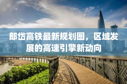 郎岱高铁最新规划图，区域发展的高速引擎新动向