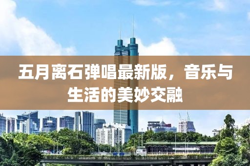 五月离石弹唱最新版，音乐与生活的美妙交融