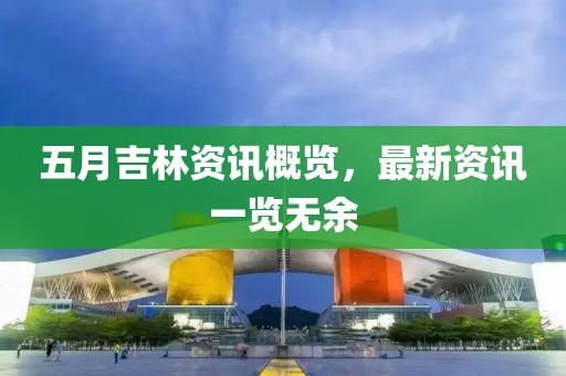 五月吉林资讯概览，最新资讯一览无余