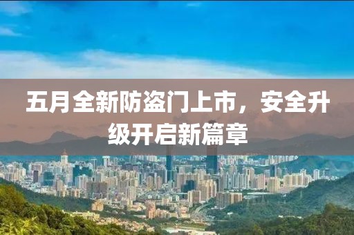 五月全新防盗门上市，安全升级开启新篇章