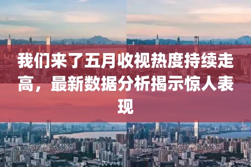我们来了五月收视热度持续走高，最新数据分析揭示惊人表现