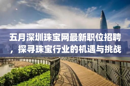 五月深圳珠宝网最新职位招聘，探寻珠宝行业的机遇与挑战